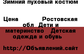 Зимний пуховый костюм › Цена ­ 5 500 - Ростовская обл. Дети и материнство » Детская одежда и обувь   